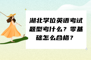 湖北學(xué)位英語考試題型考什么？零基礎(chǔ)怎么合格？