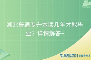 湖北普通專升本讀幾年才能畢業(yè)？詳情解答~