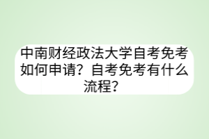 中南財(cái)經(jīng)政法大學(xué)自考免考如何申請？自考免考有什么流程？