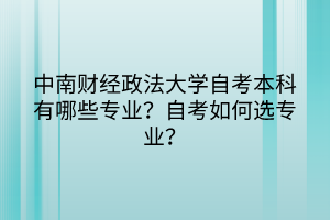 中南財經(jīng)政法大學自考本科有哪些專業(yè)？自考如何選專業(yè)？