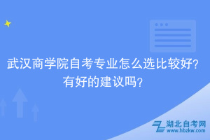 武漢商學院自考專業(yè)怎么選比較好？有好的建議嗎？