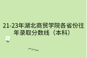 21-23年湖北商貿學院各省份往年錄取分數(shù)線（本科）