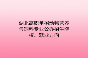 湖北高職單招動物營養(yǎng)與飼料專業(yè)公辦招生院校、就業(yè)方向