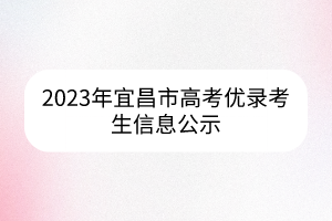 2023年宜昌市高考優(yōu)錄考生信息公示