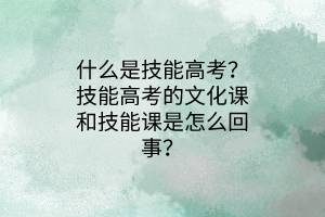 什么是技能高考？技能高考的文化課和技能課是怎么回事？