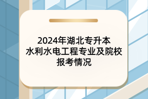 2024年湖北專升本水利水電工程專業(yè)及院校報考情況