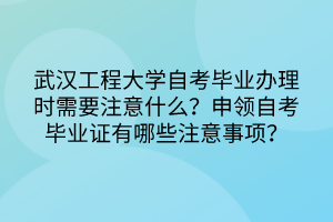 武漢工程大學(xué)自考畢業(yè)辦理時需要注意什么？申領(lǐng)自考畢業(yè)證有哪些注意事項？