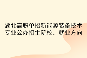 湖北高職單招新能源裝備技術(shù)專業(yè)公辦招生院校、就業(yè)方向