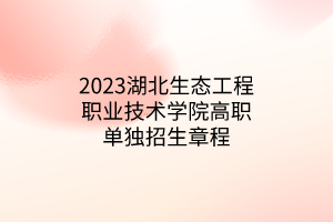 2023湖北生態(tài)工程職業(yè)技術(shù)學(xué)院高職單獨(dú)招生章程