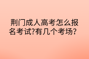 荊門(mén)成人高考怎么報(bào)名考試?有幾個(gè)考場(chǎng)？