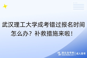 武漢理工大學(xué)成考錯(cuò)過(guò)報(bào)名時(shí)間怎么辦？補(bǔ)救措施來(lái)啦！