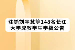 注銷劉宇慧等148名長(zhǎng)江大學(xué)成教學(xué)生學(xué)籍公告