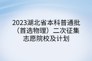 2023湖北省本科普通批（首選物理）二次征集志愿院校及計(jì)劃