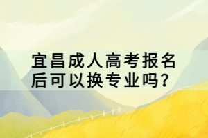 宜昌成人高考報(bào)名后可以換專業(yè)嗎？