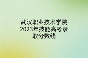 武漢職業(yè)技術(shù)學(xué)院2023年技能高考錄取分?jǐn)?shù)線