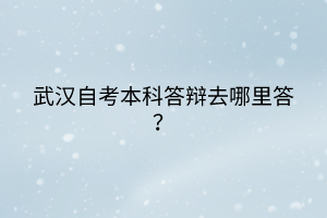 武漢自考本科答辯去哪里答？