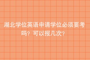 湖北學(xué)位英語申請學(xué)位必須要考嗎？可以報幾次？