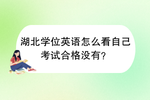 湖北學(xué)位英語怎么看自己考試合格沒有？