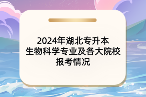 2024年湖北專升本生物科學(xué)專業(yè)及各大院校報考情況