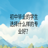 初中畢業(yè)的學(xué)生選擇什么樣的專業(yè)好？