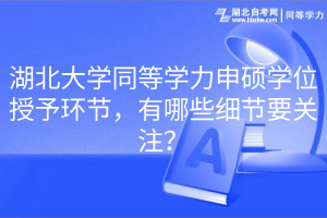 湖北大學同等學力申碩學位授予環(huán)節(jié)，有哪些細節(jié)要關(guān)注？