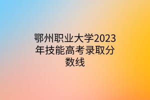 鄂州職業(yè)大學2023年技能高考錄取分數(shù)線