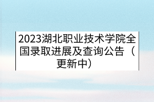 2023湖北職業(yè)技術(shù)學(xué)院全國錄取進(jìn)展及查詢公告（更新中）