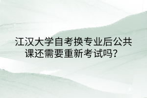 江漢大學(xué)自考換專業(yè)后公共課還需要重新考試嗎？