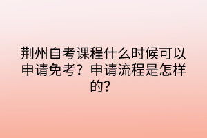 荊州自考課程什么時(shí)候可以申請(qǐng)免考？申請(qǐng)流程是怎樣的？