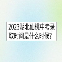 2023湖北仙桃中考錄取時間是什么時候？