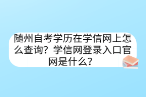 隨州自考學(xué)歷在學(xué)信網(wǎng)上怎么查詢？學(xué)信網(wǎng)登錄入口官網(wǎng)是什么？