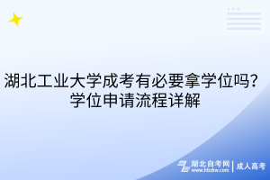 湖北工業(yè)大學成考有必要拿學位嗎？學位申請流程詳解