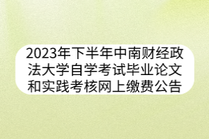 2023年下半年中南財經(jīng)政法大學自學考試畢業(yè)論文和實踐考核網(wǎng)上繳費公告