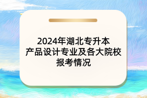 2024年湖北專升本產(chǎn)品設(shè)計專業(yè)及各大院校報考情況