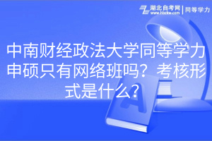 中南財經(jīng)政法大學同等學力申碩只有網(wǎng)絡(luò)班嗎？考核形式是什么？