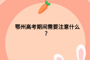 鄂州高考期間需要注意什么？