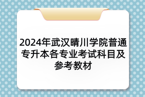 2024年武漢晴川學院普通專升本各專業(yè)考試科目及參考教材