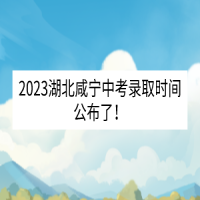 2023湖北咸寧中考錄取時間公布了！