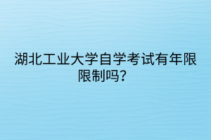 湖北工業(yè)大學自學考試有年限限制嗎？