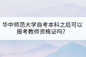 華中師范大學(xué)自考本科之后可以報考教師資格證嗎？