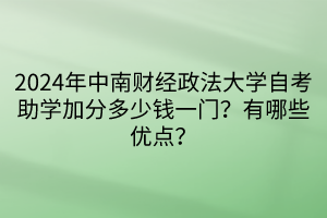 2024年中南財(cái)經(jīng)政法大學(xué)自考助學(xué)加分多少錢一門？有哪些優(yōu)點(diǎn)？