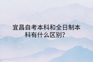 宜昌自考本科和全日制本科有什么區(qū)別？