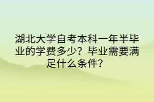 湖北大學(xué)自考本科一年半畢業(yè)的學(xué)費(fèi)多少？畢業(yè)需要滿足什么條件？