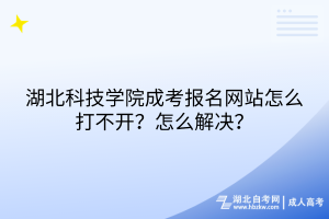 湖北科技學(xué)院成考報(bào)名網(wǎng)站怎么打不開？怎么解決？