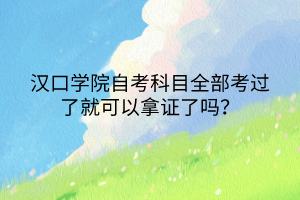 漢口學(xué)院自考科目全部考過(guò)了就可以拿證了嗎？