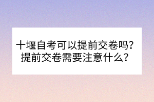 十堰自考可以提前交卷嗎？提前交卷需要注意什么？