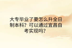 大專畢業(yè)了要怎么升全日制本科？可以通過宜昌自考實現(xiàn)嗎？