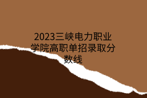 2023三峽電力職業(yè)學(xué)院高職單招錄取分數(shù)線