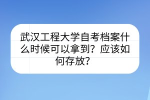 武漢工程大學(xué)自考檔案什么時(shí)候可以拿到？應(yīng)該如何存放？