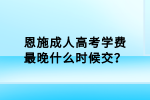 恩施成人高考學(xué)費最晚什么時候交？